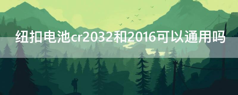 纽扣电池cr2032和2016可以通用吗 纽扣电池cr2025和cr2032通用吗