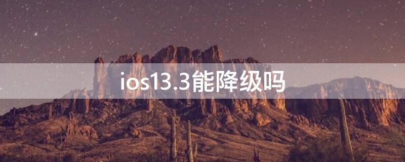 ios13.3能降级吗 ios13.4可以降级吗