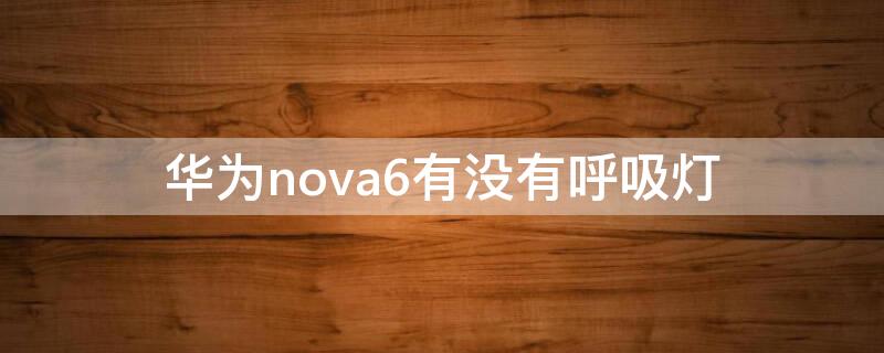 华为nova6有没有呼吸灯（华为nova6se有呼吸灯吗）