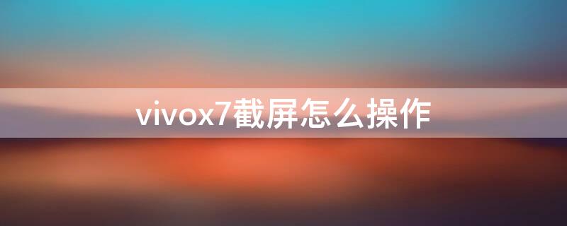 vivox7截屏怎么操作 vivox7手机截屏怎么操作