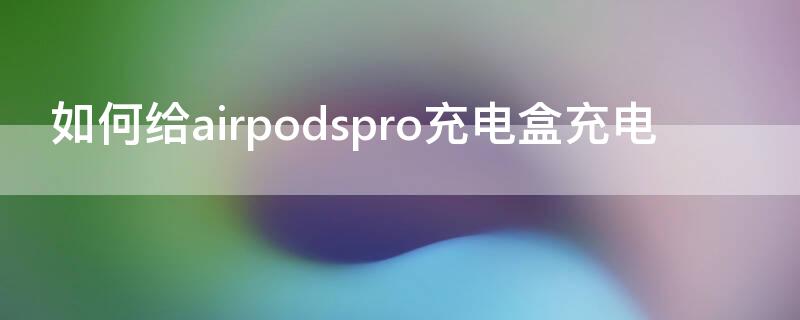 如何给airpodspro充电盒充电（airpodspro充电盒正确充电）