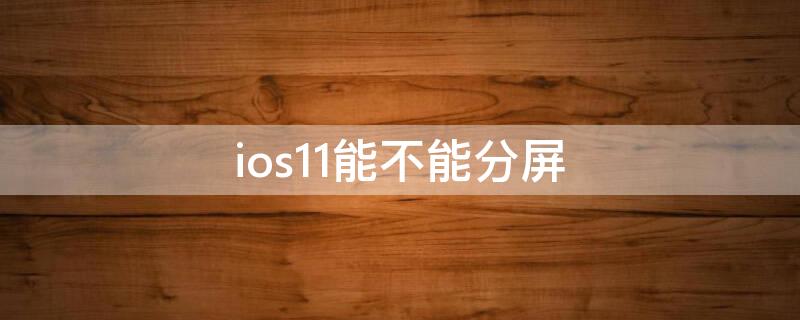 ios11能不能分屏（iphone的ios11分屏功能在哪里）