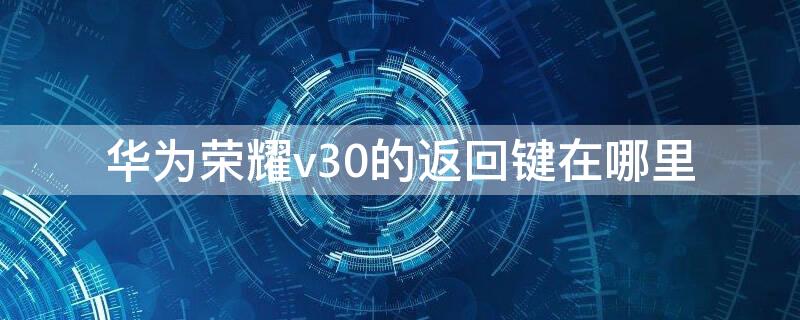 华为荣耀v30的返回键在哪里（荣耀v30的返回键怎么弄）