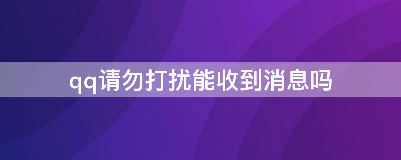 qq请勿打扰能收到消息吗（qq设置请勿打扰是收不到信息的吗?）