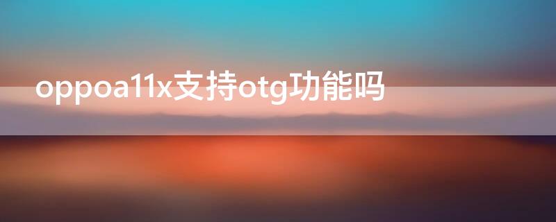 oppoa11x支持otg功能吗（oppoa11x怎么打开OTG）