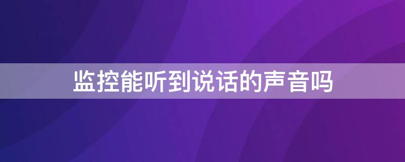 监控能听到说话的声音吗（商场监控能听到说话的声音吗）