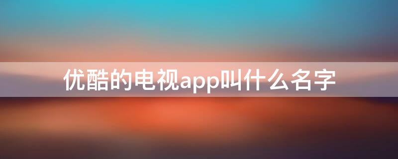 优酷的电视app叫什么名字（优酷的电视版app叫什么）