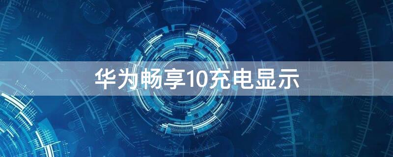 华为畅享10充电显示 华为畅享10是什么充电器