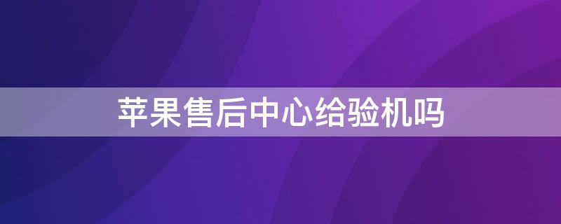 iPhone售后中心给验机吗 苹果官方售后会帮忙验机吗