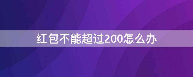 红包不能超过200怎么办 为啥红包不能超过200