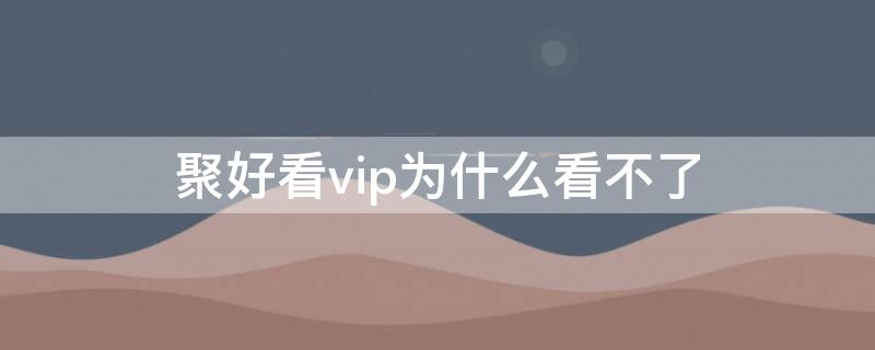 聚好看vip为什么看不了 聚好看vip为什么看不了腾讯