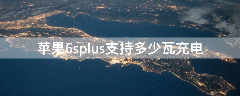 iPhone6splus支持多少瓦充电（iphone6sp充电器多少瓦）