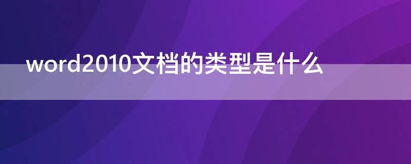 word2010文档的类型是什么 Word2010文档的类型是什么