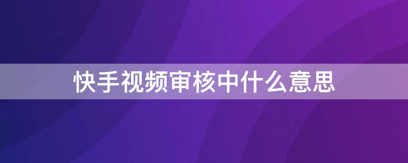 快手视频审核中什么意思 快手作品审核中什么意思