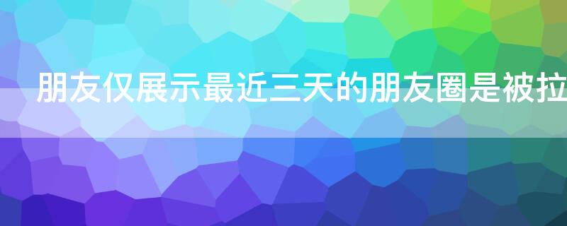 朋友仅展示最近三天的朋友圈是被拉黑了吗