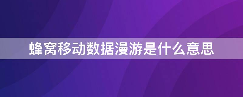 蜂窝移动数据漫游是什么意思 蜂窝数据的漫游是什么