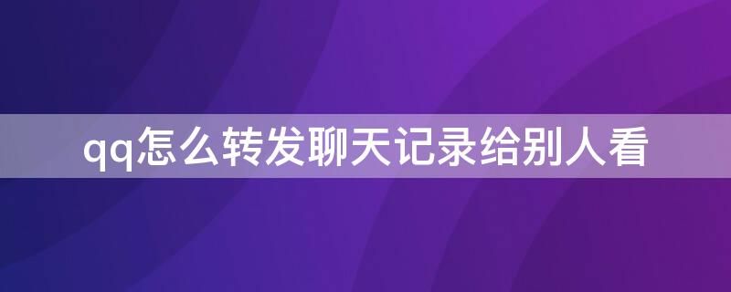 qq怎么转发聊天记录给别人看 QQ怎么转发聊天记录给别人