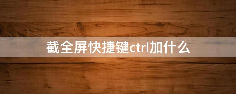 截全屏快捷键ctrl加什么 微信截全屏快捷键ctrl加什么