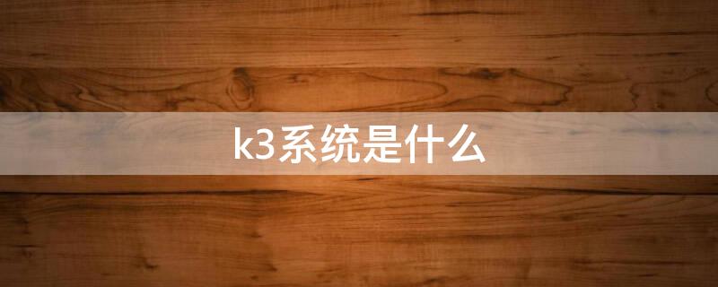 k3系统是什么 k3系统是什么系统 使用教程