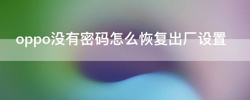 oppo没有密码怎么恢复出厂设置（oppo没密码怎么恢复出厂设置?）