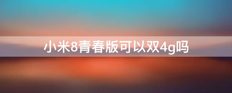 小米8青春版可以双4g吗 小米8青春版能不能双卡双待