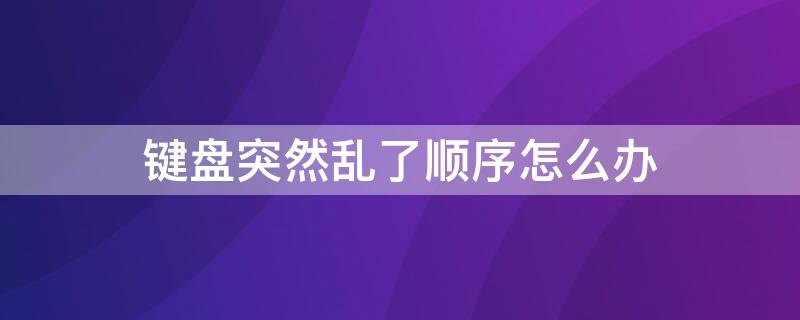 键盘突然乱了顺序怎么办 键盘突然乱了顺序怎么办没有fn键