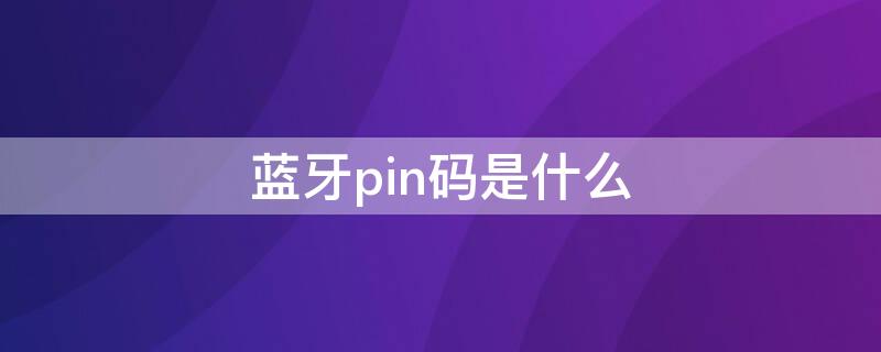 蓝牙pin码是什么 配对蓝牙pin码是什么