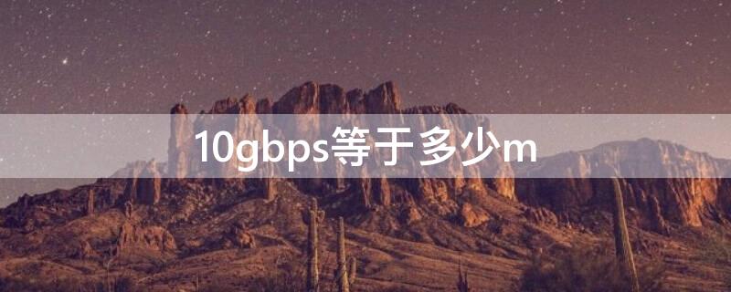 10gbps等于多少m（10gbps等于多少M/s）