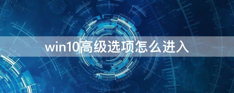 win10高级选项怎么进入 win10高级选项怎么进入华硕天选