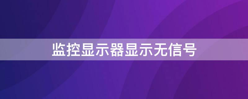 监控显示器显示无信号 监控显示器显示无信号是什么原因