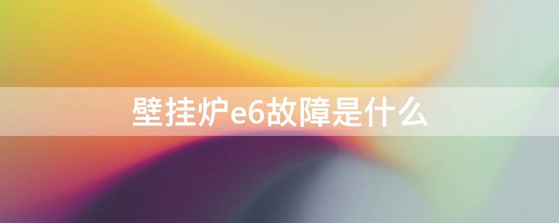 壁挂炉e6故障是什么 壁挂炉e6故障是什么原因一直响个不停