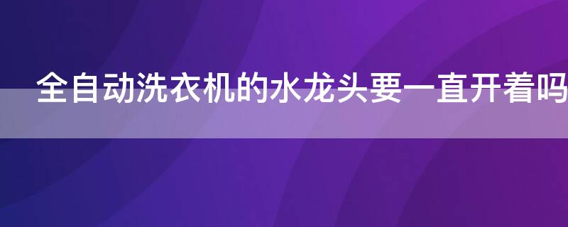 全自动洗衣机的水龙头要一直开着吗 全自动洗衣机水龙头一直开着可以吗