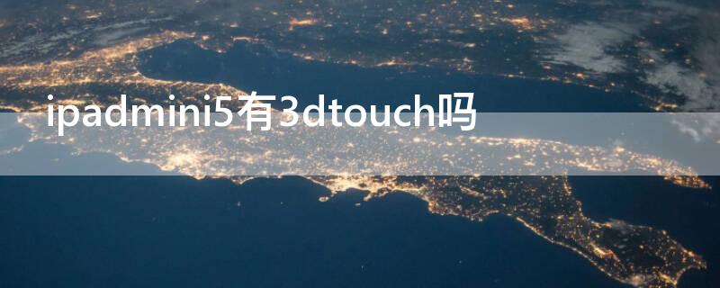 ipadmini5有3dtouch吗（ipadmini有没有3dtouch）