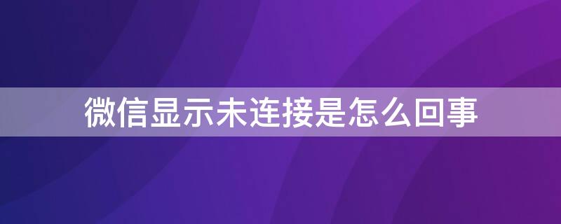 微信显示未连接是怎么回事（微信上显示未连接怎么回事）