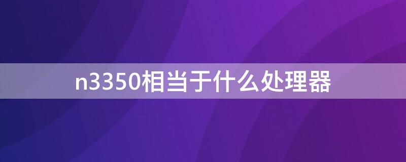 n3350相当于什么处理器 n3350是什么处理器