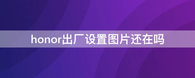 honor出厂设置图片还在吗（honor恢复出厂设置还可以看照片吗）