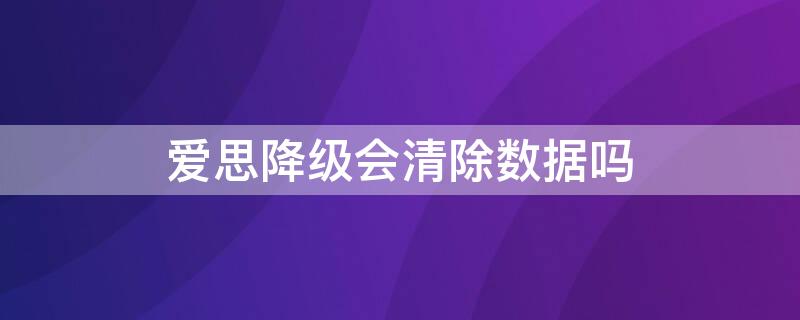 爱思降级会清除数据吗 爱思刷机会清除数据吗