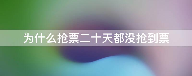 为什么抢票二十天都没抢到票（为什么抢票抢了几天没反应）