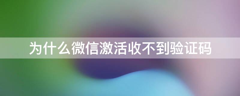 为什么微信激活收不到验证码（微信很久不上激活不了收不到验证码）