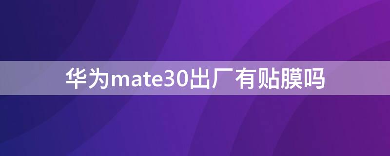 华为mate30出厂有贴膜吗（华为mate30epro出厂贴膜了吗）