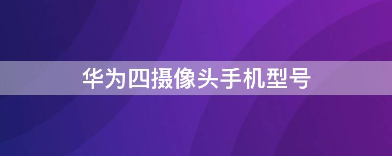 华为四摄像头手机型号 有4个摄像头的华为手机是什么型号