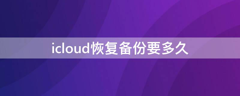 icloud恢复备份要多久 手机icloud恢复备份要多久时间