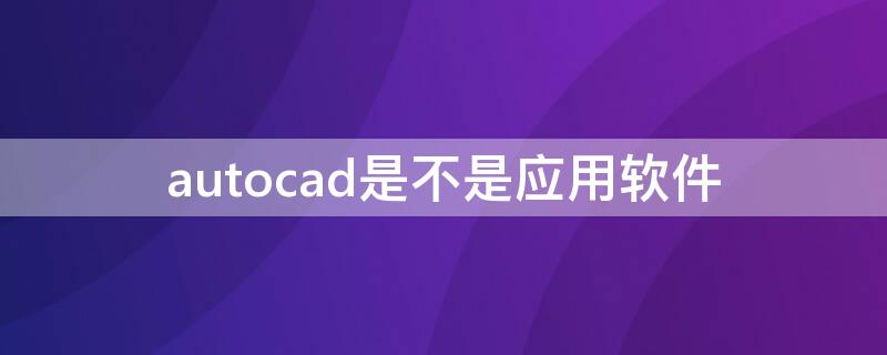 autocad是不是应用软件 autocad是一个用于什么的软件