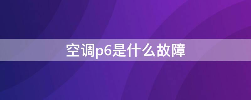 空调p6是什么故障 美的柜式空调p6是什么故障