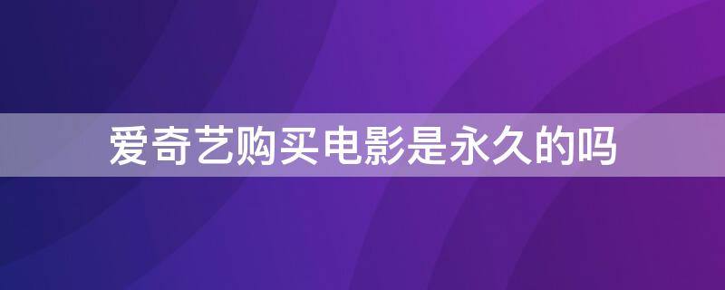 爱奇艺购买电影是永久的吗（爱奇艺购买影片是永久的吗）