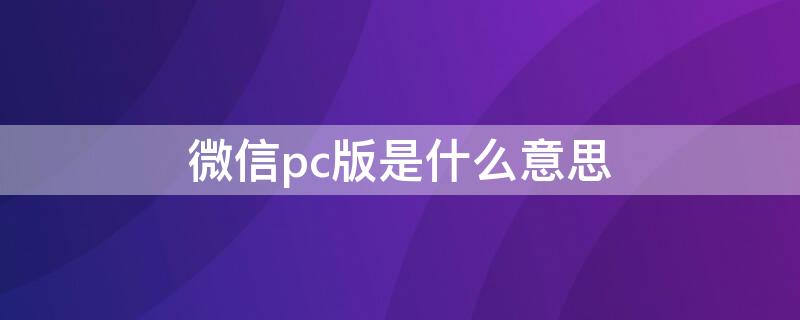 微信pc版是什么意思（下载微信pc版什么意思）