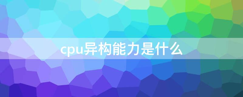 cpu异构能力是什么（cpuigpu异构能力）