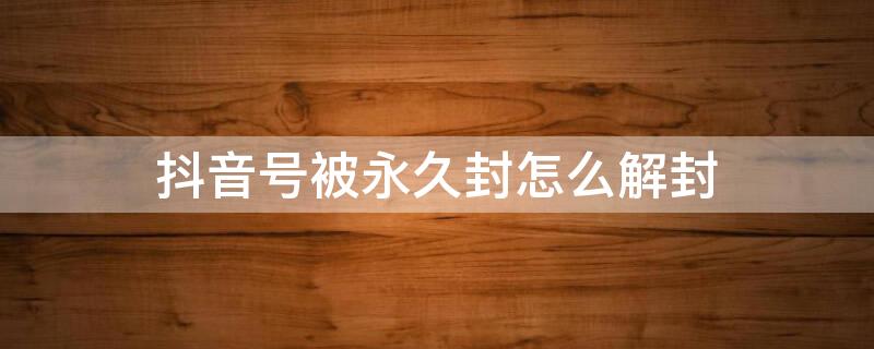 抖音号被永久封怎么解封 抖音号被永久封怎么解封,绑定的人身份证要怎么,解除掉