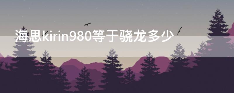 海思kirin980等于骁龙多少 海思krirn980相当于骁龙多少