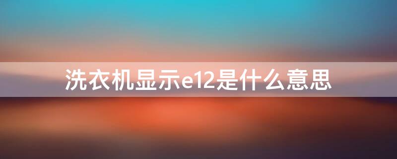 洗衣机显示e12是什么意思 洗衣机显示e12是什么意思怎么处理